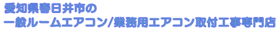 愛知県春日井市の一般ルームエアコン/業務用エアコン取付工事専門店